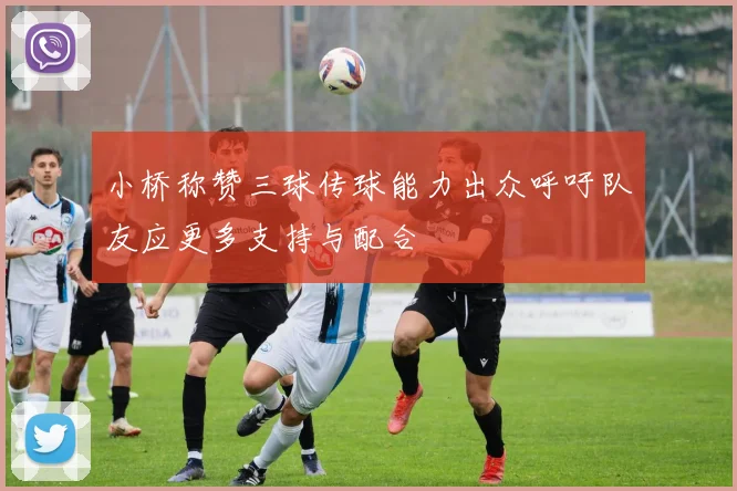 小桥称赞三球传球能力出众呼吁队友应更多支持与配合