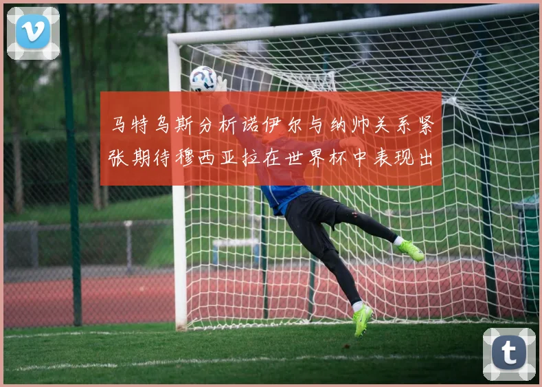 马特乌斯分析诺伊尔与纳帅关系紧张期待穆西亚拉在世界杯中表现出色