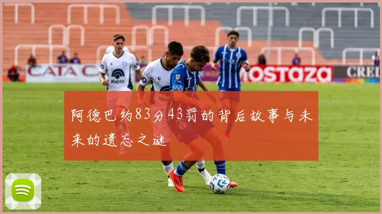 阿德巴约83分43罚的背后故事与未来的遗忘之谜