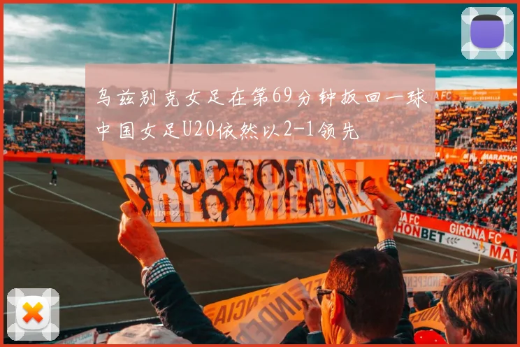 乌兹别克女足在第69分钟扳回一球中国女足U20依然以2-1领先