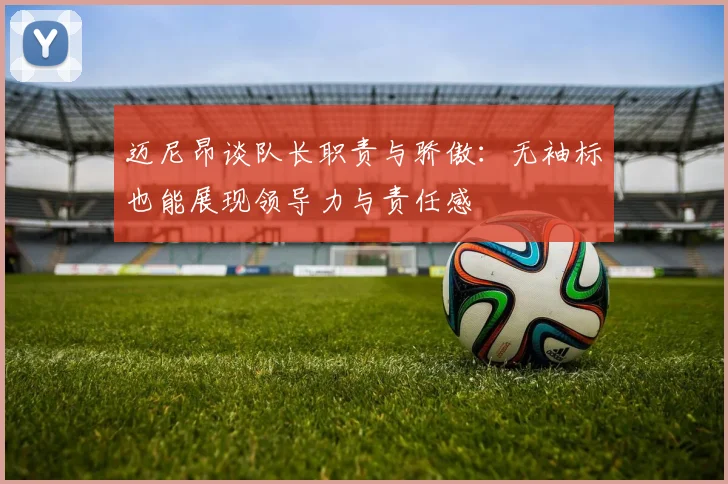 迈尼昂谈队长职责与骄傲：无袖标也能展现领导力与责任感