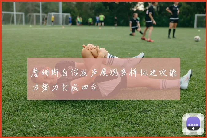詹姆斯自信发声展现多样化进攻能力努力打成回合