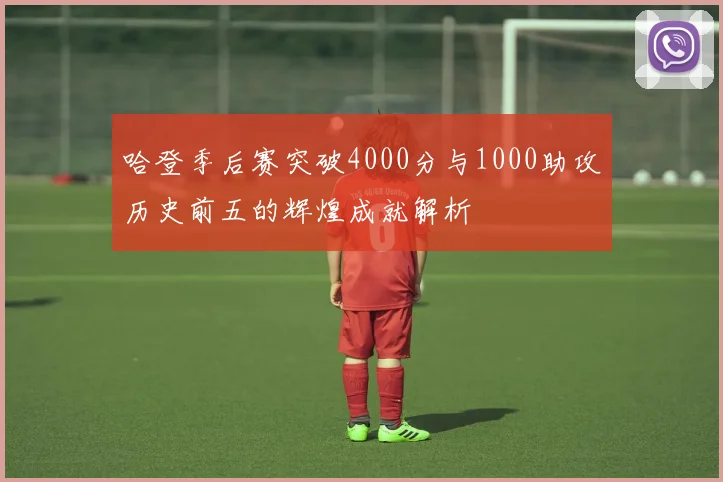 哈登季后赛突破4000分与1000助攻历史前五的辉煌成就解析