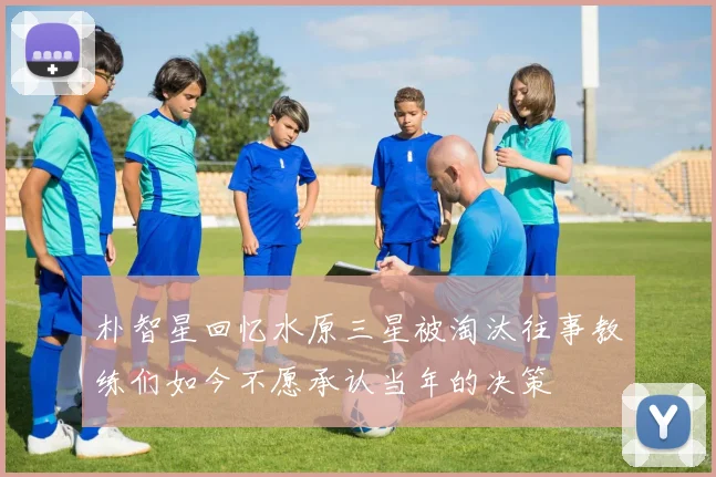朴智星回忆水原三星被淘汰往事教练们如今不愿承认当年的决策