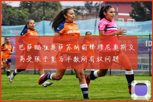 巴萨瞄准奥萨苏纳前锋穆尼奥斯交易受限于皇马半数所有权问题