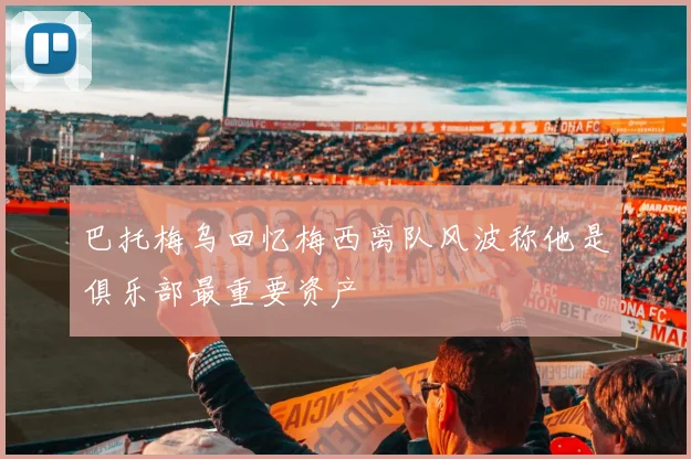 巴托梅乌回忆梅西离队风波称他是俱乐部最重要资产