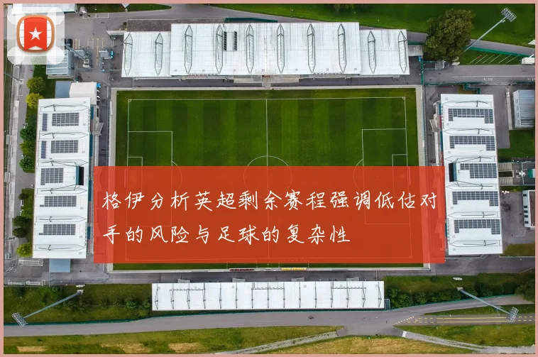 格伊分析英超剩余赛程强调低估对手的风险与足球的复杂性