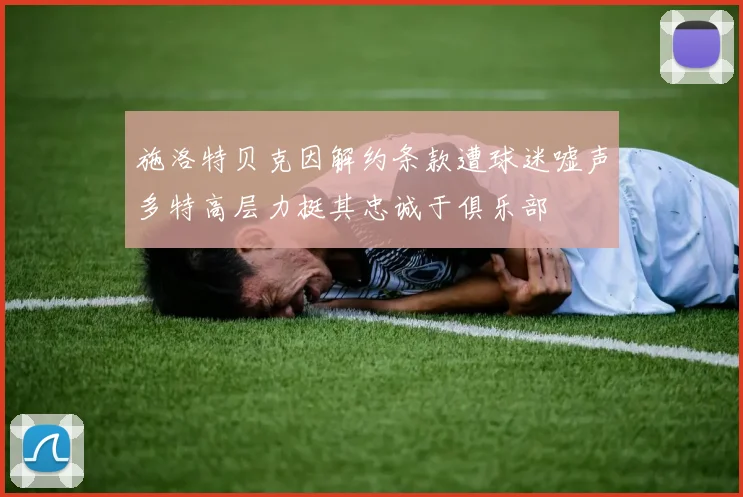 施洛特贝克因解约条款遭球迷嘘声多特高层力挺其忠诚于俱乐部