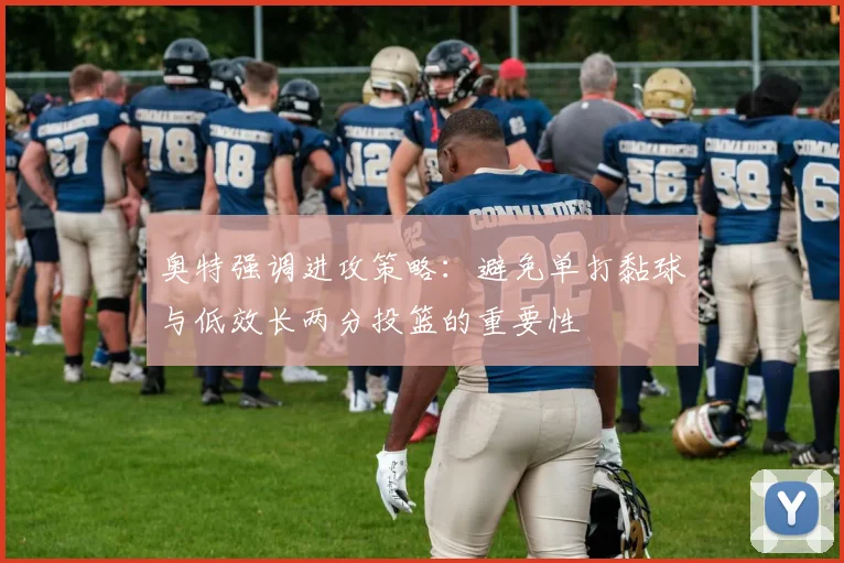 奥特强调进攻策略：避免单打黏球与低效长两分投篮的重要性