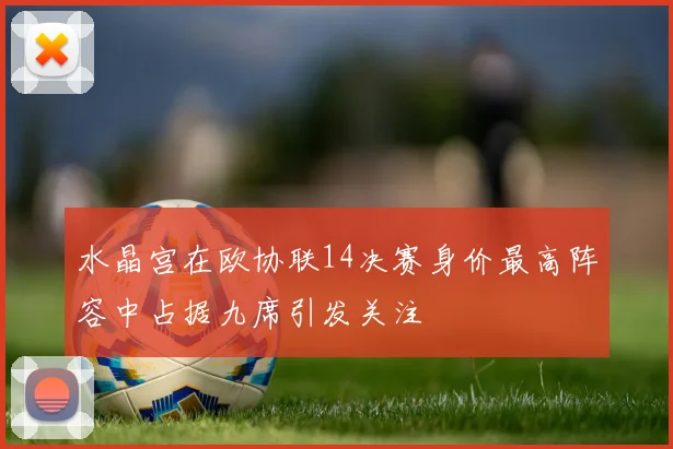 水晶宫在欧协联14决赛身价最高阵容中占据九席引发关注