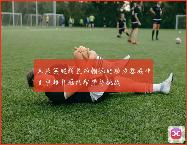 未来英超新星约翰崛起助力蓉城冲击中超首冠的希望与挑战