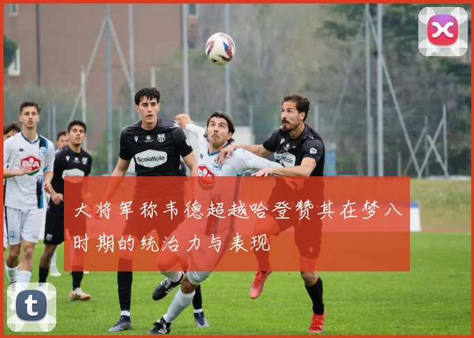 大将军称韦德超越哈登赞其在梦八时期的统治力与表现