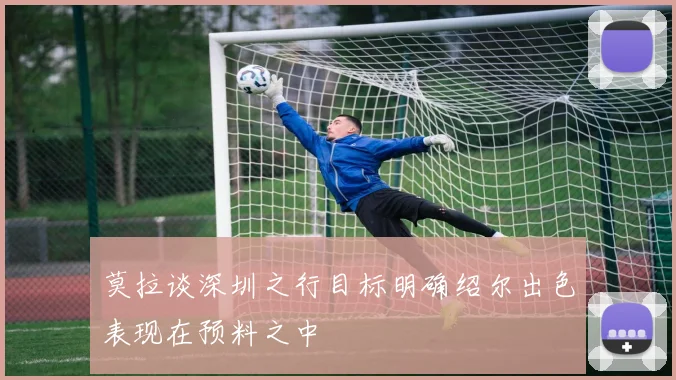 莫拉谈深圳之行目标明确绍尔出色表现在预料之中