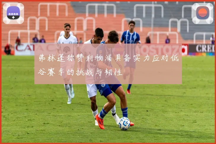 弗林蓬称赞利物浦具备实力应对低谷赛季的挑战与韧性