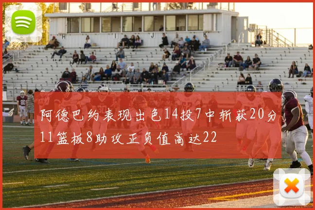 阿德巴约表现出色14投7中斩获20分11篮板8助攻正负值高达22