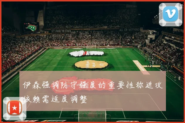 伊森强调防守强度的重要性称进攻依赖需适度调整