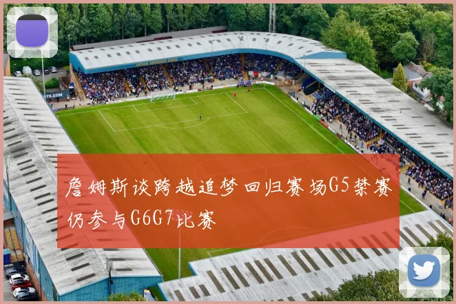 詹姆斯谈跨越追梦回归赛场G5禁赛仍参与G6G7比赛