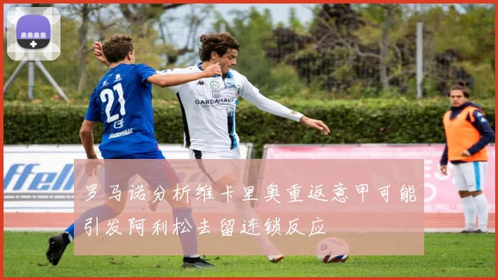 罗马诺分析维卡里奥重返意甲可能引发阿利松去留连锁反应