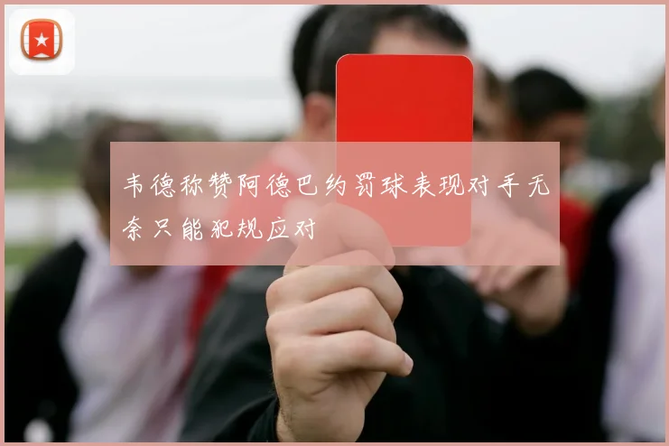 韦德称赞阿德巴约罚球表现对手无奈只能犯规应对
